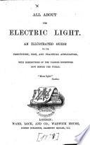 All about the Electric Light. An Illustrated Guide to Its Production, Cost, and Practical Application, Etc