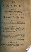 An Answer to a Scurrilous Pamphlet [here Attributed ToMr. O-n,but Published Under the Pseudonym of Augustus Optatus], Called Donatus Redivivus; Or, a Reprimand to a Modern Church Schismatick, Lately Written by a Dissenting Teacher; Occasion'd by the Conversion and Baptism of Two Young Gentlewomen. By Way of a Letter from One of the Said Gentlewomen to the Rev'd Mr. L-ter, Library Keeper at Manchester