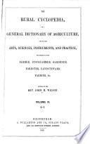 The Rural Cyclopedia, Or A General Dictionary of Agriculture, and of the Arts, Sciences, Instruments, and Practice, Necessary to the Farmer, Stockfarmer, Gardener, Forester, Landsteward, Farrier, & C